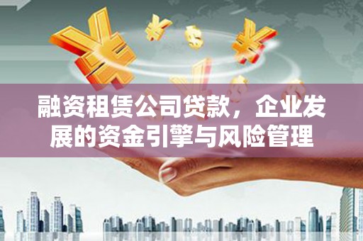 蒙山融资租赁公司贷款，企业发展的资金引擎与风险管理