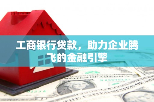 蒙山工商银行贷款，助力企业腾飞的金融引擎