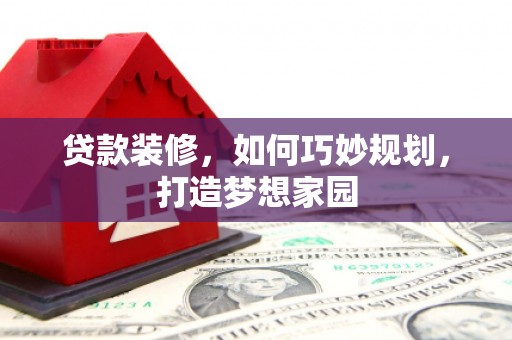 蒙山贷款装修，如何巧妙规划，打造梦想家园