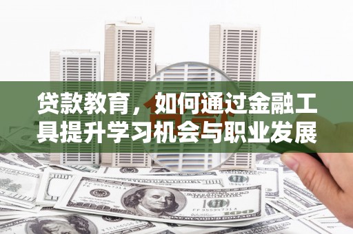 蒙山贷款教育，如何通过金融工具提升学习机会与职业发展
