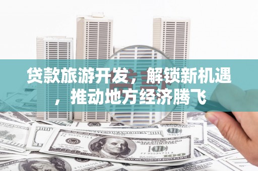 蒙山贷款旅游开发，解锁新机遇，推动地方经济腾飞