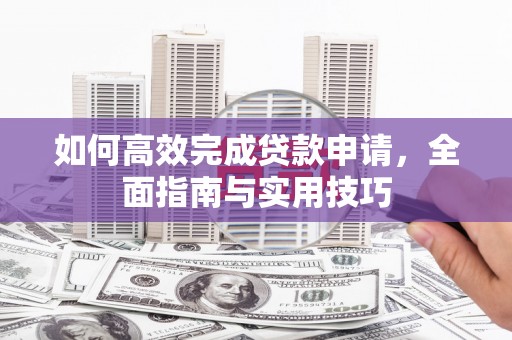 蒙山如何高效完成贷款申请，全面指南与实用技巧