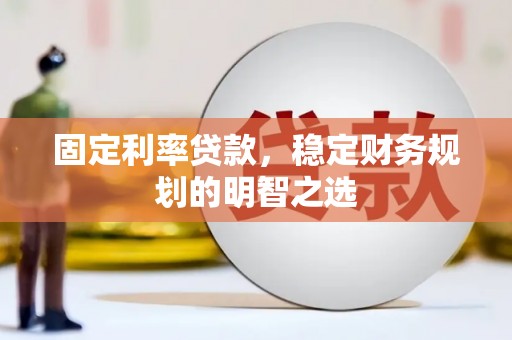 蒙山固定利率贷款，稳定财务规划的明智之选