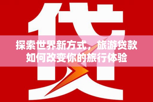 蒙山探索世界新方式，旅游贷款如何改变你的旅行体验